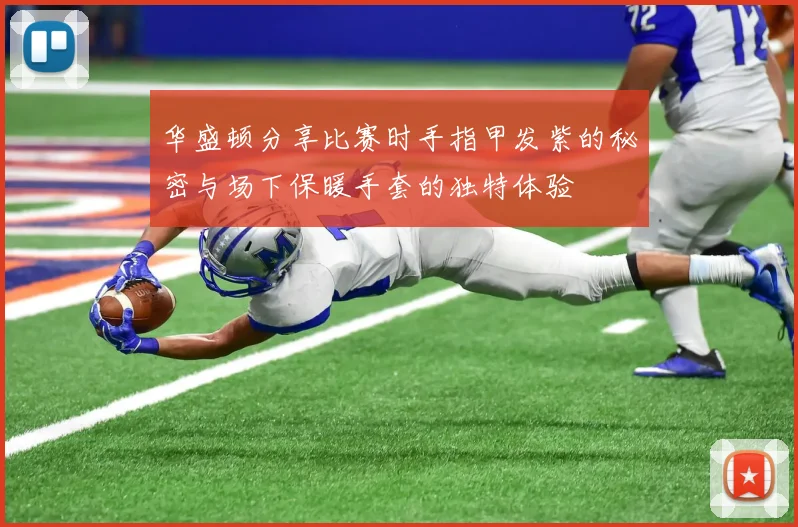 华盛顿分享比赛时手指甲发紫的秘密与场下保暖手套的独特体验