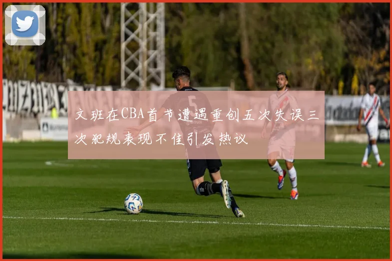 文班在CBA首节遭遇重创五次失误三次犯规表现不佳引发热议
