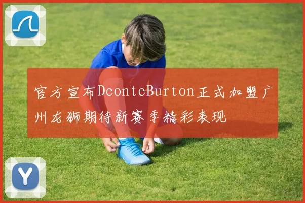 官方宣布DeonteBurton正式加盟广州龙狮期待新赛季精彩表现