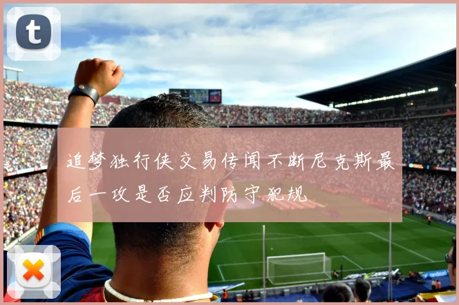追梦独行侠交易传闻不断尼克斯最后一攻是否应判防守犯规