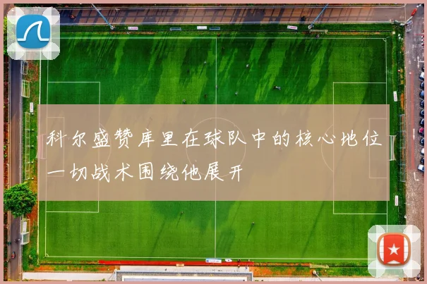 科尔盛赞库里在球队中的核心地位一切战术围绕他展开