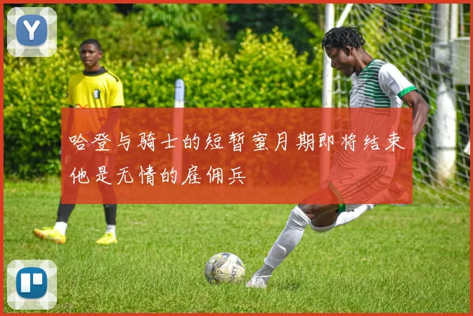 哈登与骑士的短暂蜜月期即将结束他是无情的雇佣兵