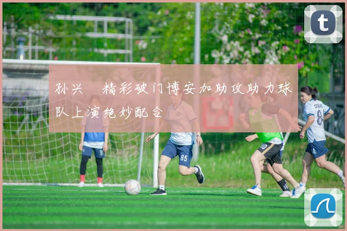 孙兴慜精彩破门博安加助攻助力球队上演绝妙配合