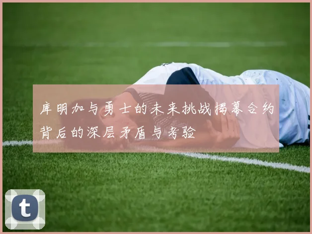 库明加与勇士的未来挑战揭幕合约背后的深层矛盾与考验