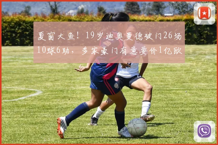 夏窗大鱼！19岁迪奥曼德破门26场10球6助，多家豪门有意要价1亿欧