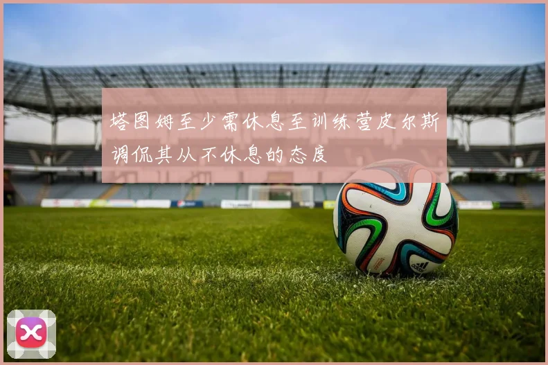 塔图姆至少需休息至训练营皮尔斯调侃其从不休息的态度