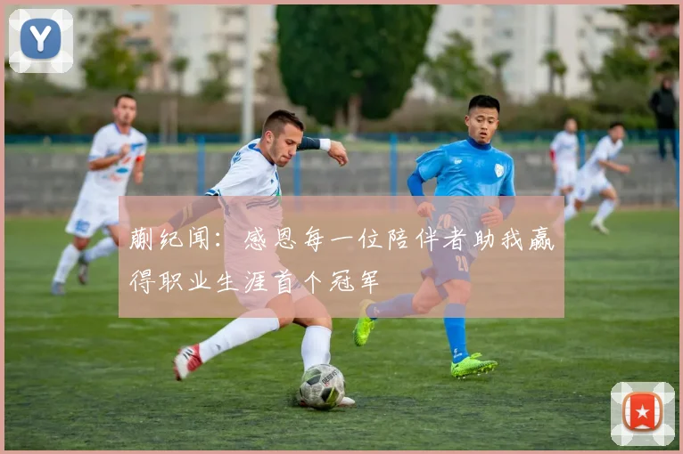 蒯纪闻：感恩每一位陪伴者助我赢得职业生涯首个冠军