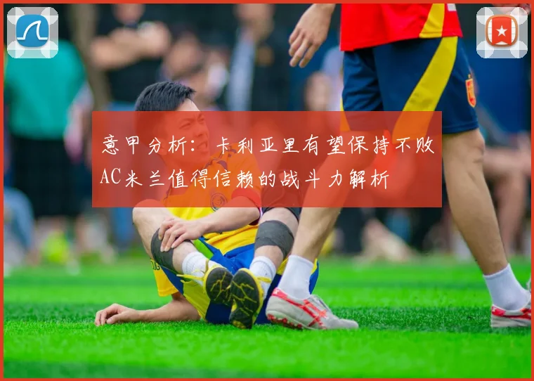 意甲分析：卡利亚里有望保持不败AC米兰值得信赖的战斗力解析