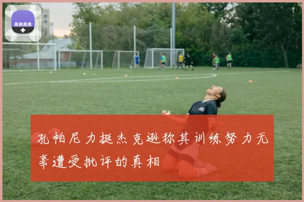 孔帕尼力挺杰克逊称其训练努力无辜遭受批评的真相