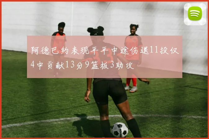 阿德巴约表现平平中途伤退11投仅4中贡献13分9篮板3助攻