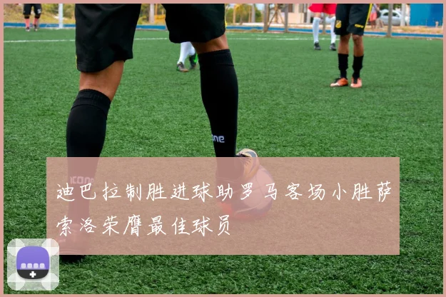 迪巴拉制胜进球助罗马客场小胜萨索洛荣膺最佳球员