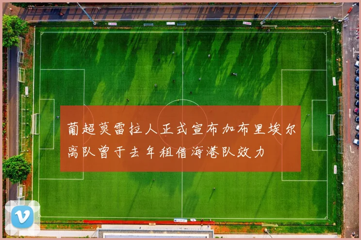葡超莫雷拉人正式宣布加布里埃尔离队曾于去年租借海港队效力
