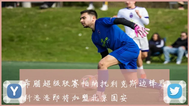 希腊超级联赛帕纳托利克斯边锋恩科洛洛即将加盟北京国安