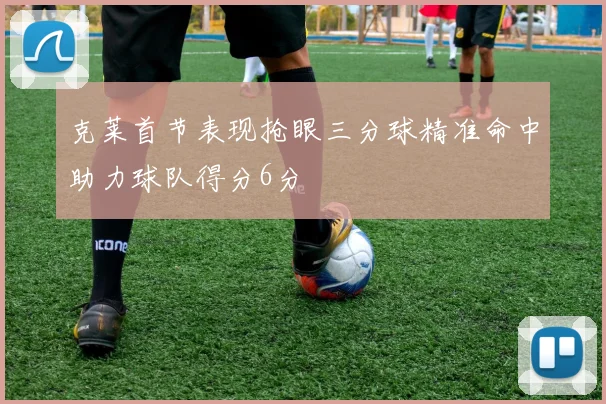 克莱首节表现抢眼三分球精准命中助力球队得分6分