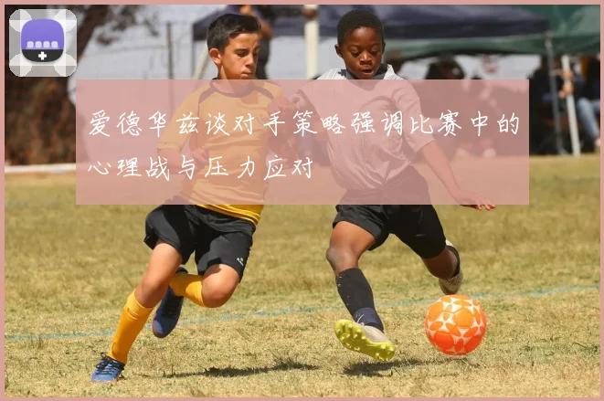 爱德华兹谈对手策略强调比赛中的心理战与压力应对